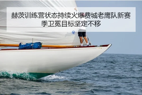 赫茨训练营状态持续火爆费城老鹰队新赛季卫冕目标坚定不移