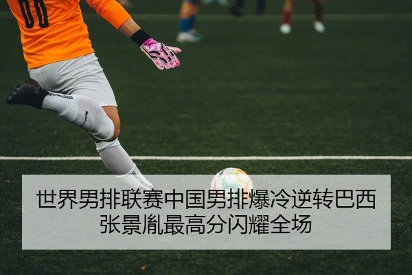 世界男排联赛中国男排爆冷逆转巴西 张景胤最高分闪耀全场