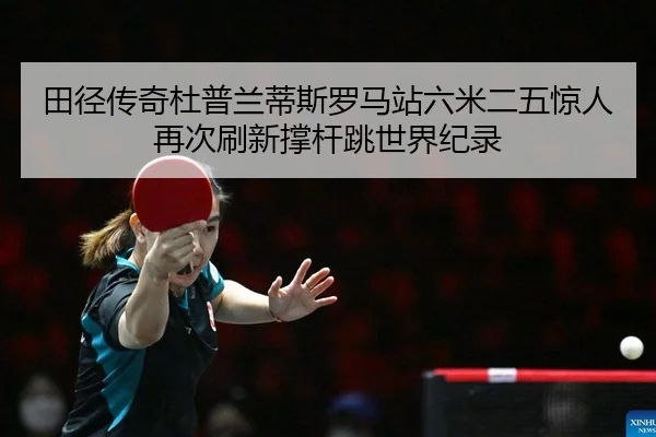 田径传奇杜普兰蒂斯罗马站六米二五惊人再次刷新撑杆跳世界纪录