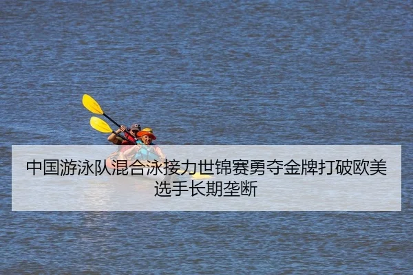 中国游泳队混合泳接力世锦赛勇夺金牌打破欧美选手长期垄断